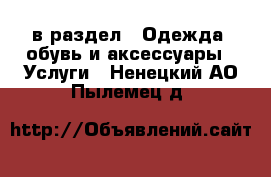  в раздел : Одежда, обувь и аксессуары » Услуги . Ненецкий АО,Пылемец д.